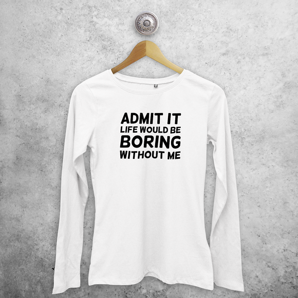 'Admit it, life would be boring without me' adult longsleeve shirt